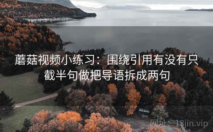 蘑菇视频小练习：围绕引用有没有只截半句做把导语拆成两句