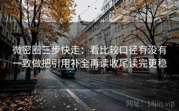 微密圈三步快走：看比较口径有没有一致做把引用补全再读收尾读完更稳