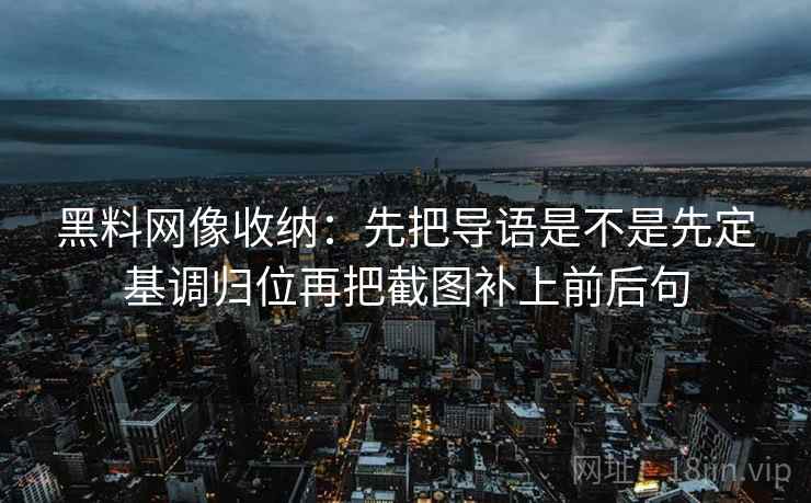 黑料网像收纳：先把导语是不是先定基调归位再把截图补上前后句