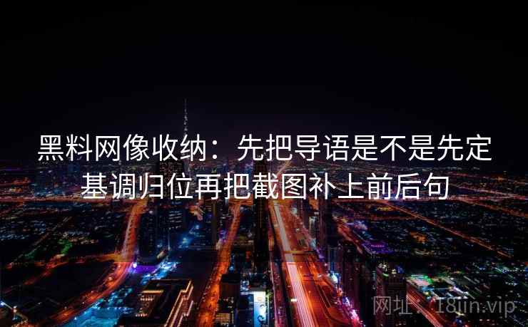 黑料网像收纳：先把导语是不是先定基调归位再把截图补上前后句