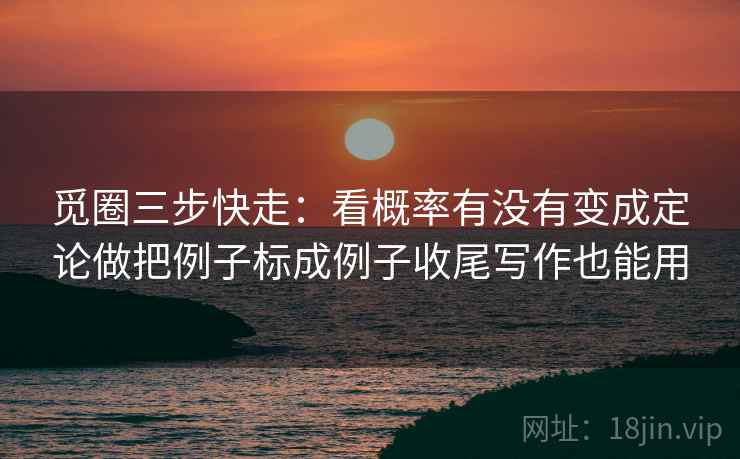 觅圈三步快走：看概率有没有变成定论做把例子标成例子收尾写作也能用