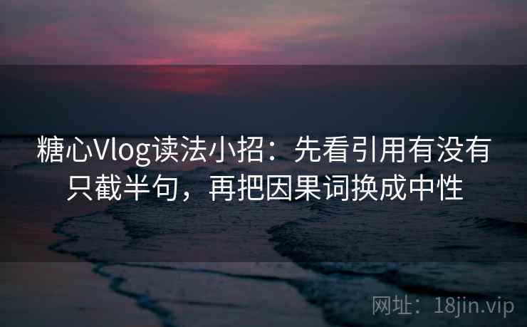 糖心Vlog读法小招：先看引用有没有只截半句，再把因果词换成中性