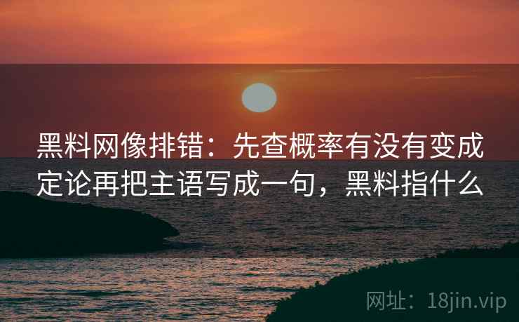 黑料网像排错：先查概率有没有变成定论再把主语写成一句，黑料指什么