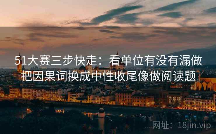 51大赛三步快走：看单位有没有漏做把因果词换成中性收尾像做阅读题