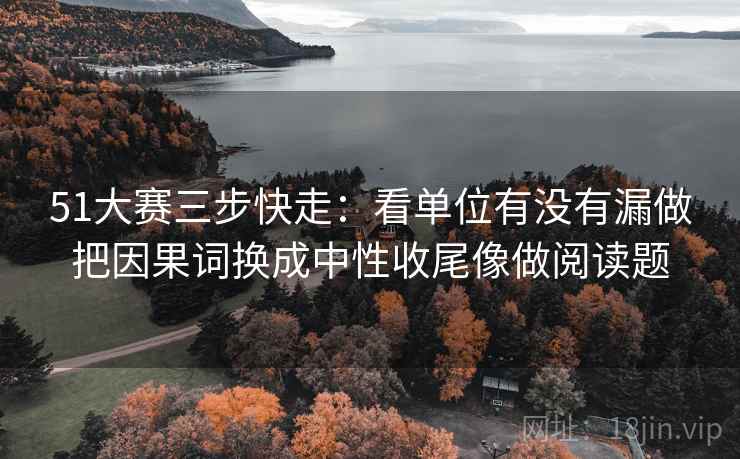 51大赛三步快走：看单位有没有漏做把因果词换成中性收尾像做阅读题