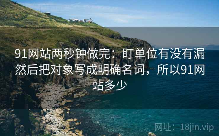 91网站两秒钟做完：盯单位有没有漏然后把对象写成明确名词，所以91网站多少