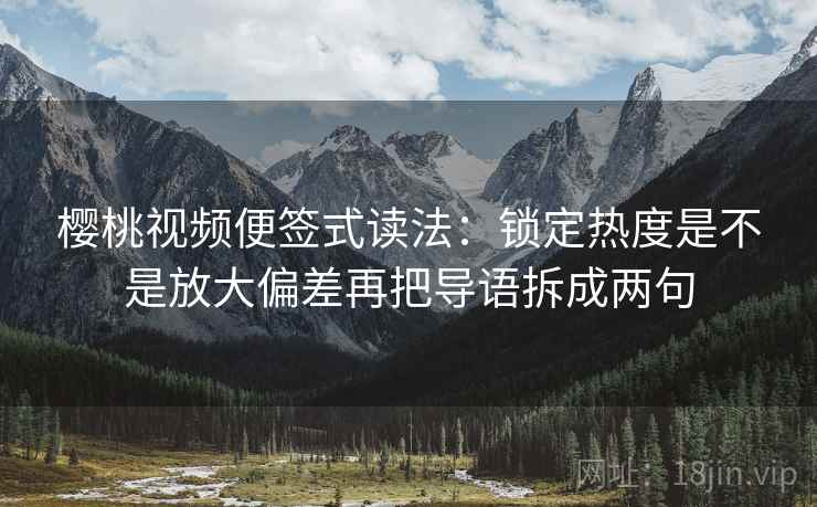 樱桃视频便签式读法：锁定热度是不是放大偏差再把导语拆成两句