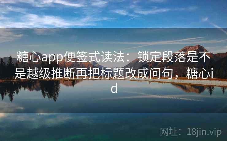 糖心app便签式读法：锁定段落是不是越级推断再把标题改成问句，糖心id