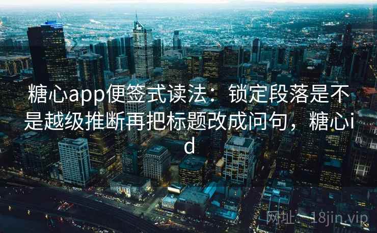 <strong>糖心</strong>app便签式读法：锁定段落是不是越级推断再把标题改成问句，<strong>糖心</strong>id