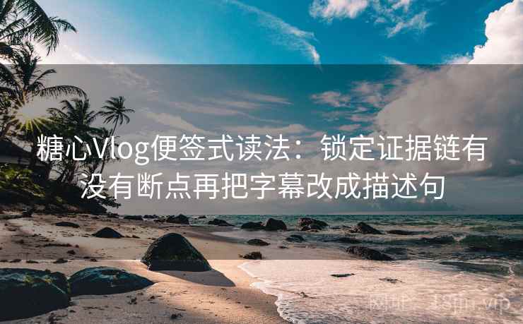糖心Vlog便签式读法：锁定证据链有没有断点再把字幕改成描述句