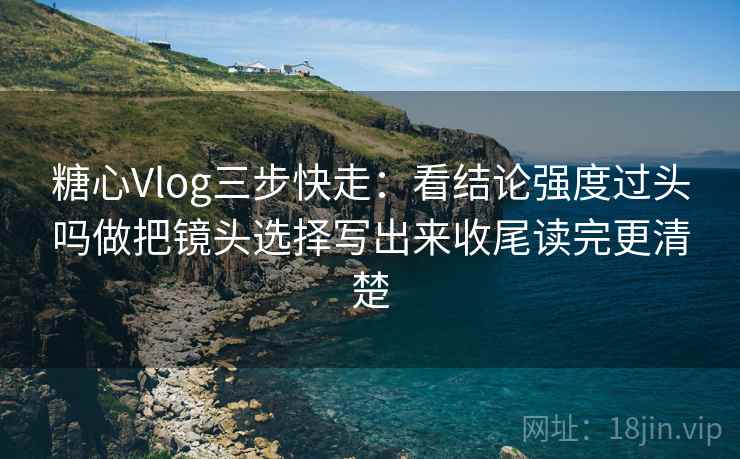 糖心Vlog三步快走：看结论强度过头吗做把镜头选择写出来收尾读完更清楚