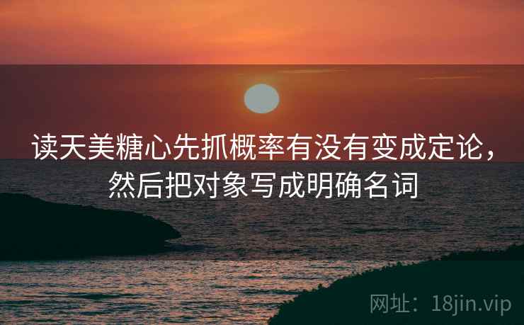 读天美糖心先抓概率有没有变成定论，然后把对象写成明确名词