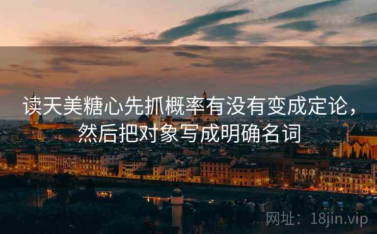 读天美糖心先抓概率有没有变成定论，然后把对象写成明确名词