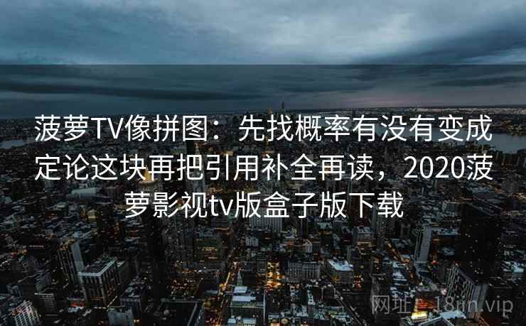 菠萝TV像拼图：先找概率有没有变成定论这块再把引用补全再读，2020菠萝影视tv版盒子版下载