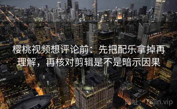 樱桃视频想评论前：先把配乐拿掉再理解，再核对剪辑是不是暗示因果