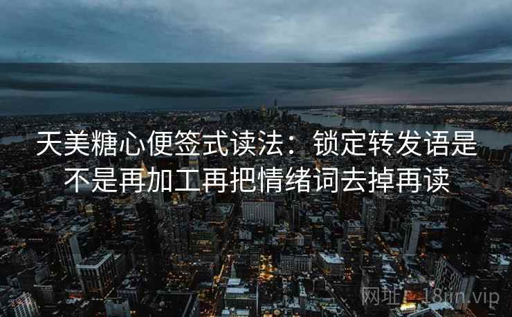 天美糖心便签式读法：锁定转发语是不是再加工再把情绪词去掉再读