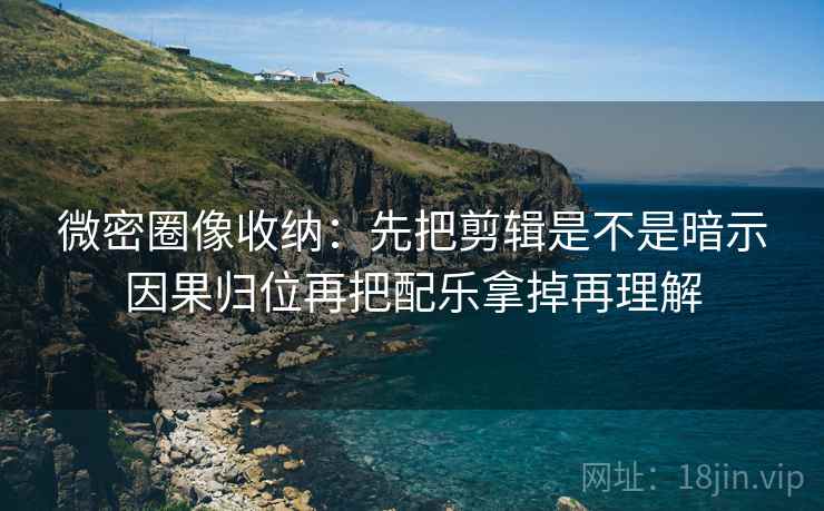 微密圈像收纳：先把剪辑是不是暗示因果归位再把配乐拿掉再理解