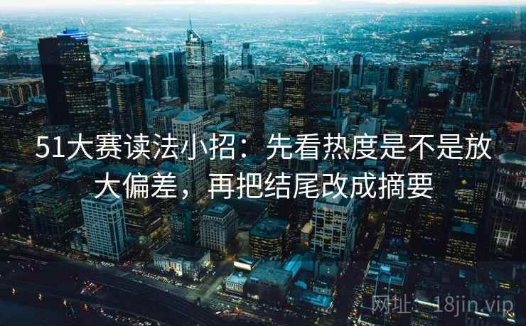 51大赛读法小招：先看热度是不是放大偏差，再把结尾改成摘要