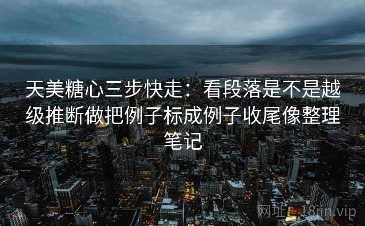 天美糖心三步快走：看段落是不是越级推断做把例子标成例子收尾像整理笔记