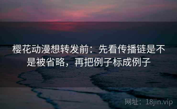 樱花动漫想转发前：先看传播链是不是被省略，再把例子标成例子