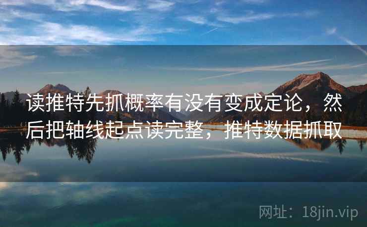 读推特先抓概率有没有变成定论，然后把轴线起点读完整，推特数据抓取