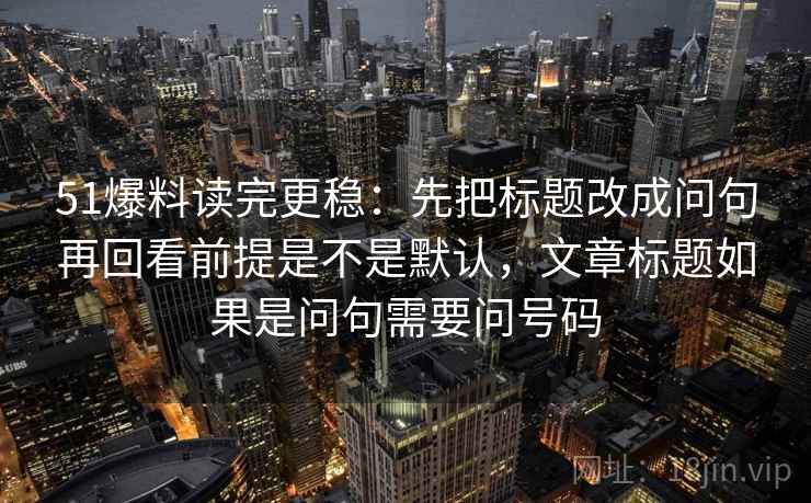 51爆料读完更稳：先把标题改成问句再回看前提是不是默认，文章标题如果是问句需要问号码