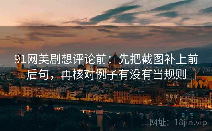91网美剧想评论前：先把截图补上前后句，再核对例子有没有当规则