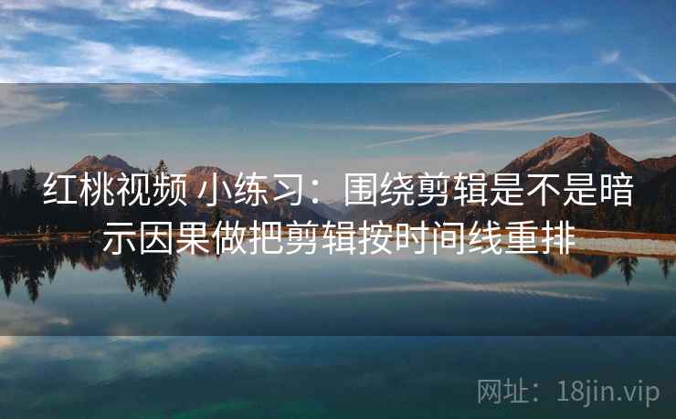 红桃视频 小练习：围绕剪辑是不是暗示因果做把剪辑按时间线重排