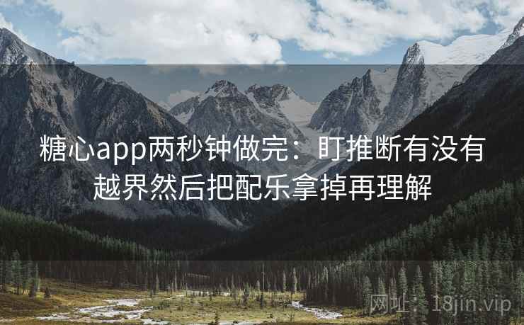 糖心app两秒钟做完：盯推断有没有越界然后把配乐拿掉再理解