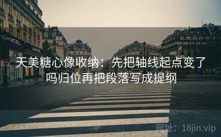 天美糖心像收纳：先把轴线起点变了吗归位再把段落写成提纲