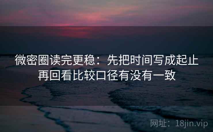 微密圈读完更稳：先把时间写成起止再回看比较口径有没有一致