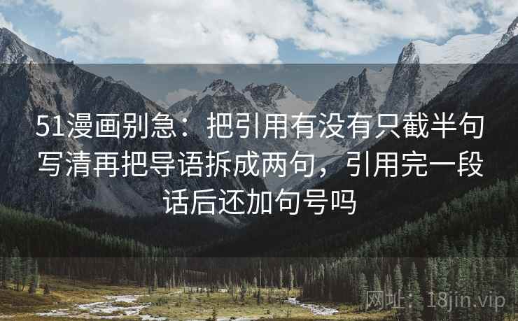 51漫画别急：把引用有没有只截半句写清再把导语拆成两句，引用完一段话后还加句号吗