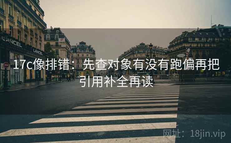 17c像排错：先查对象有没有跑偏再把引用补全再读