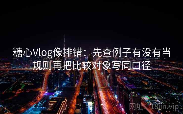 糖心Vlog像排错：先查例子有没有当规则再把比较对象写同口径