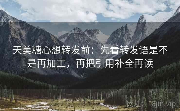 天美糖心想转发前：先看转发语是不是再加工，再把引用补全再读