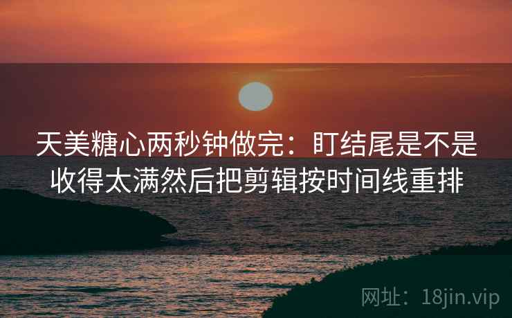 天美糖心两秒钟做完：盯结尾是不是收得太满然后把剪辑按时间线重排