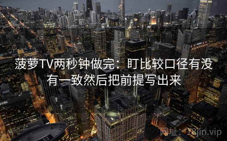 菠萝TV两秒钟做完：盯比较口径有没有一致然后把前提写出来