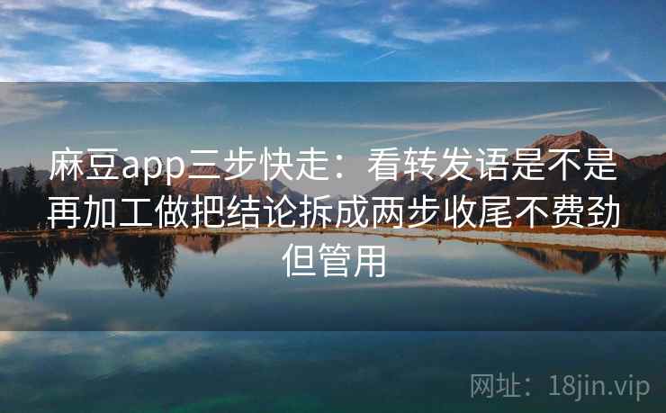 麻豆app三步快走：看转发语是不是再加工做把结论拆成两步收尾不费劲但管用
