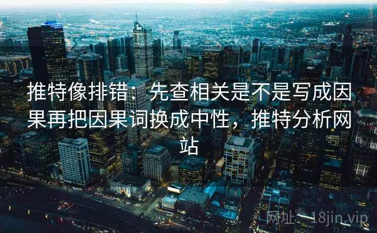 推特像排错：先查相关是不是写成因果再把因果词换成中性，推特分析网站