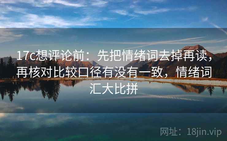 17c想评论前：先把情绪词去掉再读，再核对比较口径有没有一致，情绪词汇大比拼