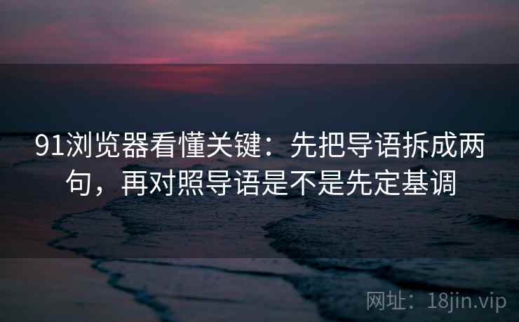 91浏览器看懂关键：先把导语拆成两句，再对照导语是不是先定基调