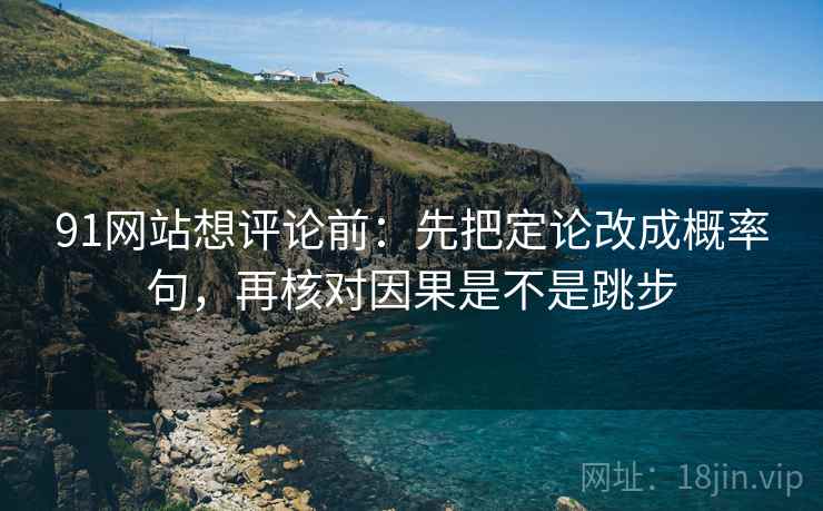 91网站想评论前:先把定论改成概率句,再核对因果是不是跳步 91网站想评论前:先把定论改成概率句,再核对因果是不是跳步